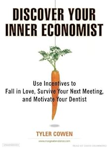 Discover Your Inner Economist: Use Incentives to Fall in Love, Survive Your Next Meeting, and Motivate Your Dentist