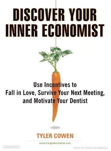 Discover Your Inner Economist: Use Incentives to Fall in Love, Survive Your Next Meeting, and Motivate Your Dentist by Tyler Cowen