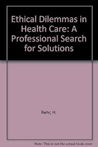 Ethical Dilemmas in Health Care: A Professional Search for Solutions by H. Rehr