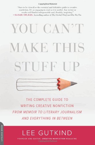 You Can't Make This Stuff Up: The Complete Guide to Writing Creative Nonfiction--from Memoir to Literary Journalism and Everything in Between by Lee Gutkind