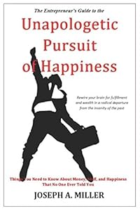 The Entrepreneur's Guide to the Unapologetic Pursuit of Happiness by Joseph A. Miller