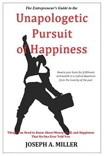 The Entrepreneur's Guide to the Unapologetic Pursuit of Happiness by Joseph A. Miller