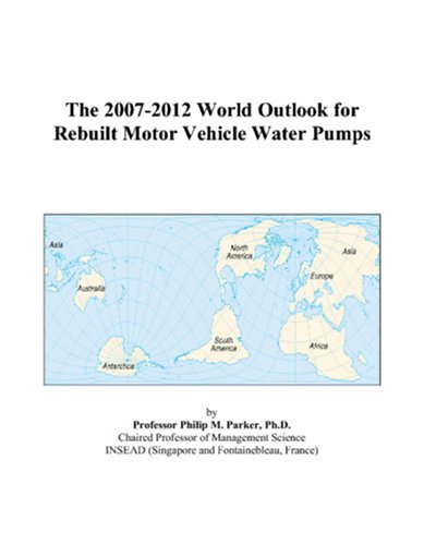 The 2007-2012 World Outlook for Rebuilt Motor Vehicle Water Pumps by Philip M. Parker