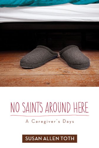 No Saints around Here: A Caregivers Days by Susan Allen Toth