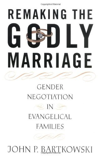Remaking the Godly Marriage: Gender Negotiation in Evangelical Families by John Bartkowski