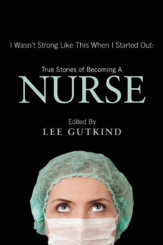I Wasn't Strong Like This When I Started Out: True Stories of Becoming a Nurse by Lee Gutkind