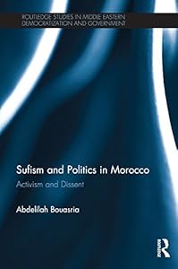 Sufism and Politics in Morocco: Activism and Dissent (Routledge Studies in Middle Eastern Democratization and Government) by Abdelilah Bouasria