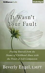 It Wasn't Your Fault: Freeing Yourself from the Shame of Childhood Abuse with the Power of Self-Compassion
