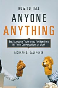 How to Tell Anyone Anything: Breakthrough Techniques for Handling Difficult Conversations at Work