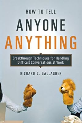 How to Tell Anyone Anything: Breakthrough Techniques for Handling Difficult Conversations at Work