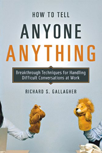How to Tell Anyone Anything: Breakthrough Techniques for Handling Difficult Conversations at Work by Richard S. Gallagher