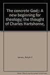The Concrete God: A New Beginning For Theology - The Thought Of Charles Hartshorne