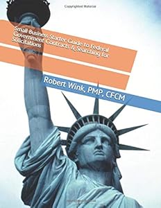 Small Business Starter Guide to Federal Government Contracts & Searching for Solicitations by Robert Wink, PMP, CFCM
