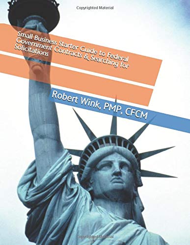 Small Business Starter Guide to Federal Government Contracts & Searching for Solicitations by Robert Wink, PMP, CFCM