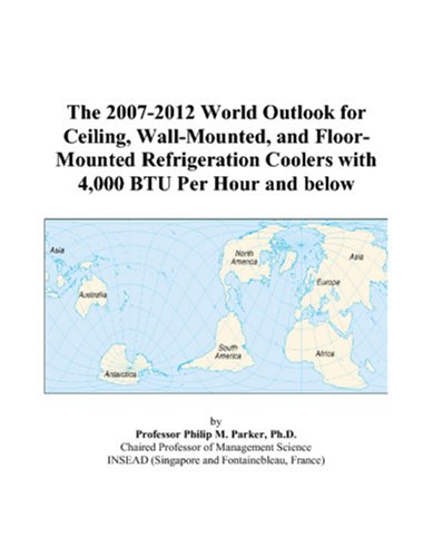 The 2007-2012 World Outlook for Ceiling, Wall-Mounted, and Floor-Mounted Refrigeration Coolers with 4,000 BTU Per Hour and below by Philip M. Parker