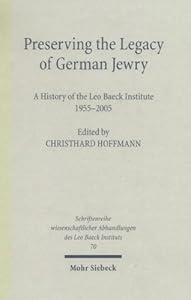 Preserving the Legacy of German Jewry: History of the Leo Baeck Institute 1955-2005 by Christhard Hoffmann