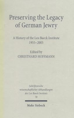 Preserving the Legacy of German Jewry: History of the Leo Baeck Institute 1955-2005