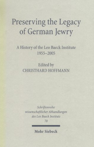 Preserving the Legacy of German Jewry: History of the Leo Baeck Institute 1955-2005 by Christhard Hoffmann
