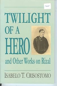 Twilight of a Hero and Other Works on Rizal by Isabelo T Crisostomo