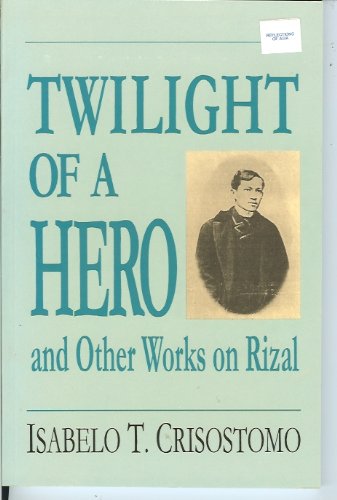 Twilight of a Hero and Other Works on Rizal by Isabelo T Crisostomo