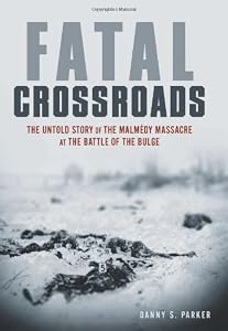 Fatal Crossroads: The Untold Story of the Malmedy Massacre at the Battle of the Bulge by Danny S. Parker