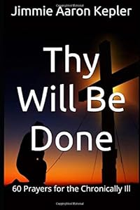 Thy Will Be Done: 60 Prayers for the Chronically Ill by Jimmie Aaron Kepler