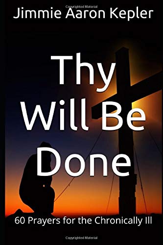 Thy Will Be Done: 60 Prayers for the Chronically Ill by Jimmie Aaron Kepler