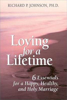 Loving for a Lifetime: 6 Essentials for a Happy, Healthy and Holy Marriage