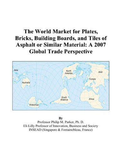 The World Market for Plates, Bricks, Building Boards, and Tiles of Asphalt or Similar Material: A 2007 Global Trade Perspective by Philip M. Parker
