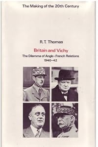 Britain and Vichy: The Dilemma of Anglo-French Relations, 1940-42 by R. T. Thomas