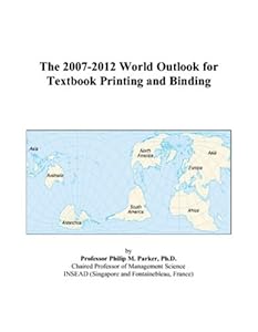 The 2007-2012 World Outlook for Textbook Printing and Binding by Philip M. Parker