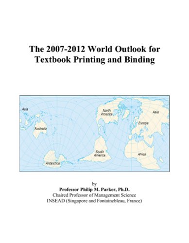 The 2007-2012 World Outlook for Textbook Printing and Binding by Philip M. Parker