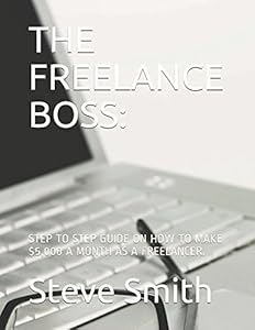 THE FREELANCE BOSS:: STEP TO STEP GUIDE ON HOW TO MAKE $5,000 A MONTH AS A FREELANCER. (Serial Netpreneur) by Steve Smith