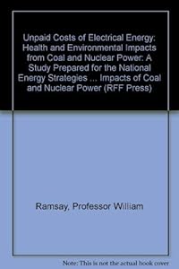 Unpaid Costs of Electrical Energy: Health and Environmental Impacts from Coal and Nuclear Power: A Study Prepared for the National Energy Strategies Project (RFF Press) by Professor William Ramsay
