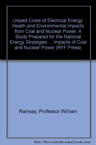 Unpaid Costs of Electrical Energy: Health and Environmental Impacts from Coal and Nuclear Power: A Study Prepared for the National Energy Strategies Project (RFF Press) by Professor William Ramsay