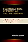 Business Planning, Business Plans, And Venture Funding: A Definitive Reference Guide For Start-Up Companies