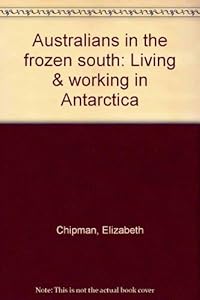 Australians in the frozen south: Living & working in Antarctica by Elizabeth Chipman