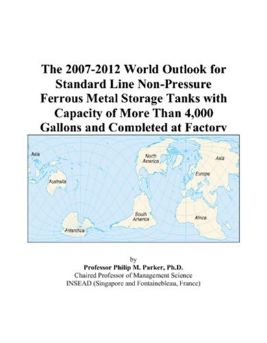The 2007-2012 World Outlook for Standard Line Non-Pressure Ferrous Metal Storage Tanks with Capacity of More Than 4,000 Gallons and Completed at Factory by Philip M. Parker