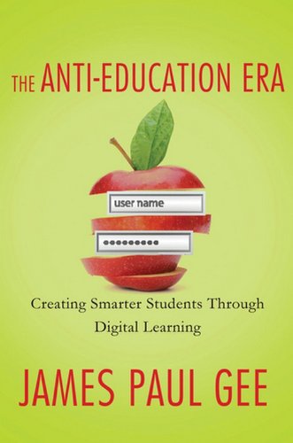 The Anti-Education Era: Creating Smarter Students through Digital Learning by James Paul Gee