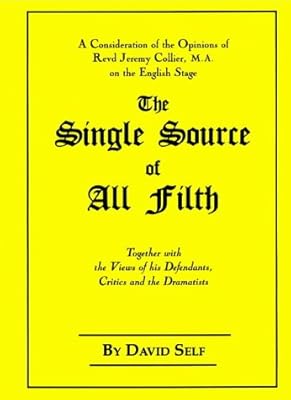 The Single Source of All Filth: A Consideration of the Opinions of Revd Jeremy Collier, Ma, on the English Stage, Together With the Views of His Defendants, Critics and the