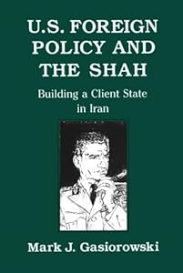 U.S. Foreign Policy and the Shah: Building a Client State in Iran by Mark Gasiorowski