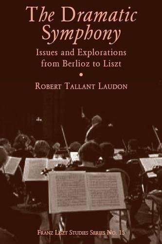The Dramatic Symphony: Issues and Explorations from Berlioz to Liszt (Franz Liszt Studies) by Robert Tallant Laudon