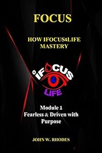FOCUS: How iFOCUS4Life Mastery: Fearless & Driven with Purpose by John W Rhodes