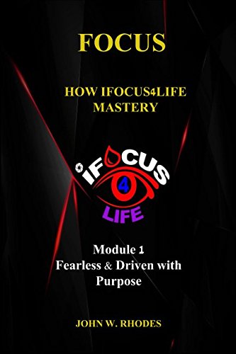 FOCUS: How iFOCUS4Life Mastery: Fearless & Driven with Purpose by John W Rhodes
