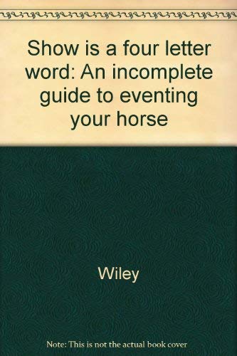 Show is a four letter word: An incomplete guide to eventing your horse by Wiley