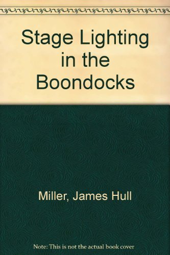Stage Lighting in the Boondocks: A Layman's Handbook of Down-To-Earth Methods of Lighting Theatricals with Limited Resources by James H. Miller