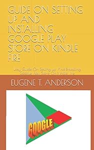 GUIDE ON SETTING UP AND INSTALLING GOOGLE PLAY STORE ON KINDLE FIRE: Easy Guide On Setting up And Installing Google Play Store On Kindle Fire by EUGENE T. ANDERSON