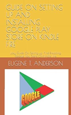 GUIDE ON SETTING UP AND INSTALLING GOOGLE PLAY STORE ON KINDLE FIRE: Easy Guide On Setting up And Installing Google Play Store On Kindle Fire