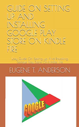 GUIDE ON SETTING UP AND INSTALLING GOOGLE PLAY STORE ON KINDLE FIRE: Easy Guide On Setting up And Installing Google Play Store On Kindle Fire by EUGENE T. ANDERSON