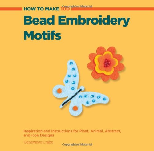 How to Make 100 Bead Embroidery Motifs: Inspiration and Instructions for Plant, Animal, Abstract, and Icon Designs by Geneviève Crabe